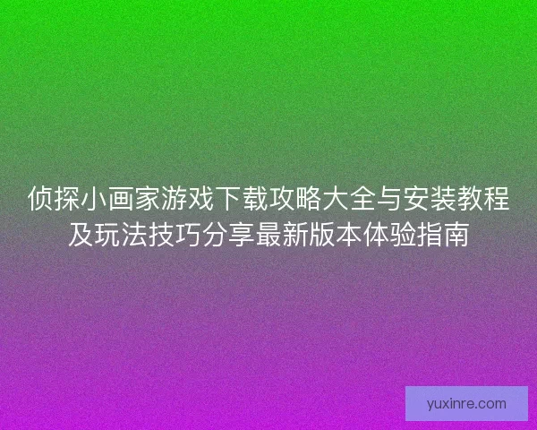 侦探小画家游戏下载攻略大全与安装教程及玩法技巧分享最新版本体验指南
