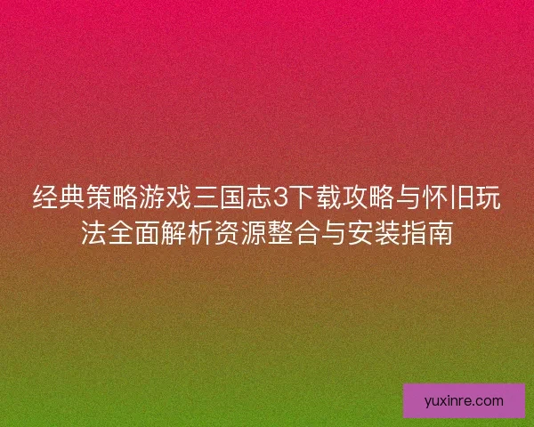 经典策略游戏三国志3下载攻略与怀旧玩法全面解析资源整合与安装指南