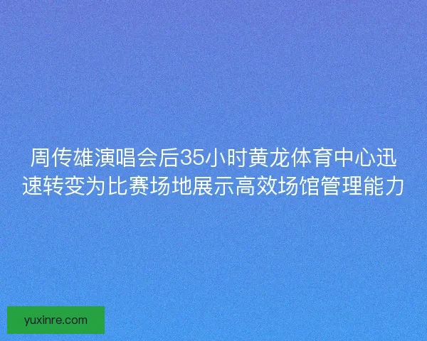 周传雄演唱会后35小时黄龙体育中心迅速转变为比赛场地展示高效场馆管理能力