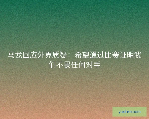 马龙回应外界质疑：希望通过比赛证明我们不畏任何对手