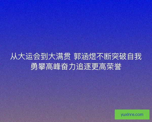 从大运会到大满贯 郭涵煜不断突破自我勇攀高峰奋力追逐更高荣誉 从大运会到大满贯 郭涵煜不断突破自我勇攀高峰奋力追逐更高荣誉
