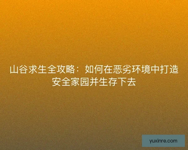 山谷求生全攻略：如何在恶劣环境中打造安全家园并生存下去