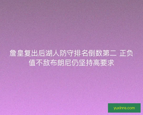 詹皇复出后湖人防守排名倒数第二 正负值不敌布朗尼仍坚持高要求