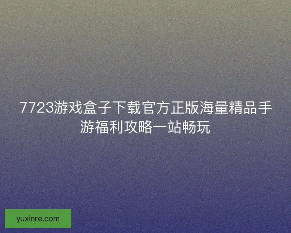 7723游戏盒子下载官方正版海量精品手游福利攻略一站畅玩 7723游戏盒子下载官方正版海量精品手游福利攻略一站畅玩