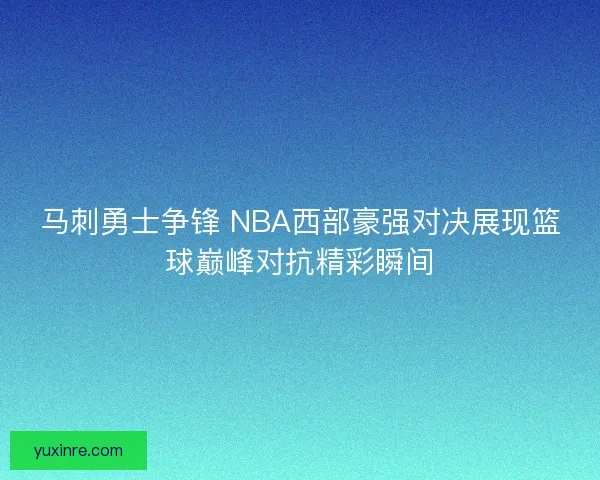 马刺勇士争锋 NBA西部豪强对决展现篮球巅峰对抗精彩瞬间