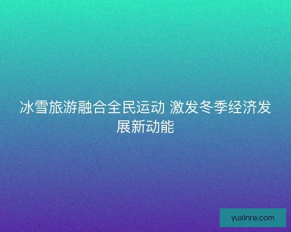 冰雪旅游融合全民运动 激发冬季经济发展新动能