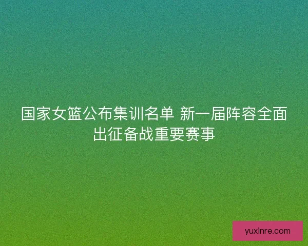国家女篮公布集训名单 新一届阵容全面出征备战重要赛事