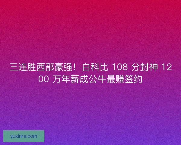 三连胜西部豪强！白科比 108 分封神 1200 万年薪成公牛最赚签约