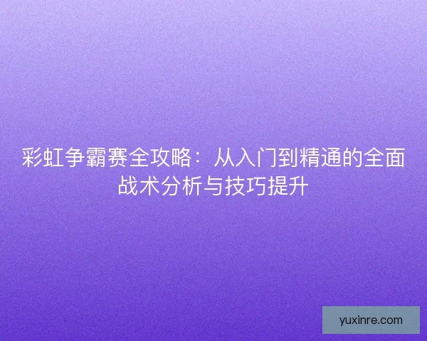 彩虹争霸赛全攻略：从入门到精通的全面战术分析与技巧提升