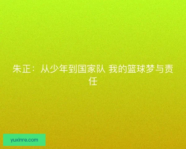 朱正:从少年到国家队 我的篮球梦与责任 朱正:从少年到国家队 我的篮球梦与责任