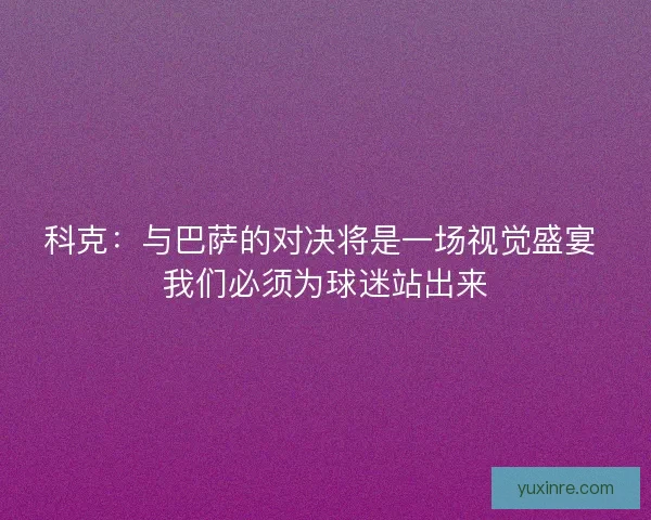 科克：与巴萨的对决将是一场视觉盛宴 我们必须为球迷站出来