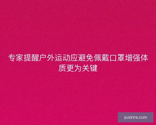 专家提醒户外运动应避免佩戴口罩增强体质更为关键