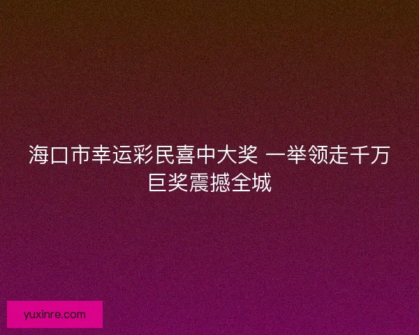 海口市幸运彩民喜中大奖 一举领走千万巨奖震撼全城 海口市幸运彩民喜中大奖 一举领走千万巨奖震撼全城