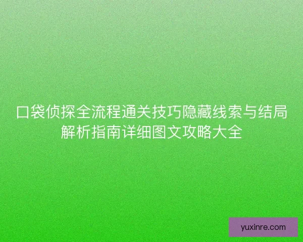 口袋侦探全流程通关技巧隐藏线索与结局解析指南详细图文攻略大全