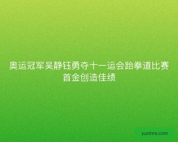 奥运冠军吴静钰勇夺十一运会跆拳道比赛首金创造佳绩