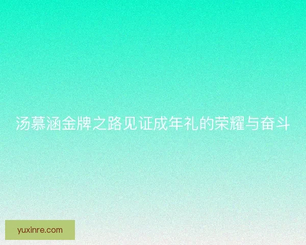 汤慕涵金牌之路见证成年礼的荣耀与奋斗 汤慕涵金牌之路见证成年礼的荣耀与奋斗