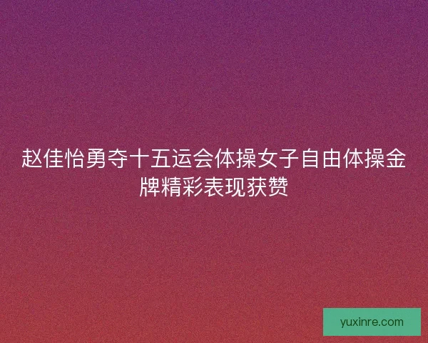赵佳怡勇夺十五运会体操女子自由体操金牌精彩表现获赞