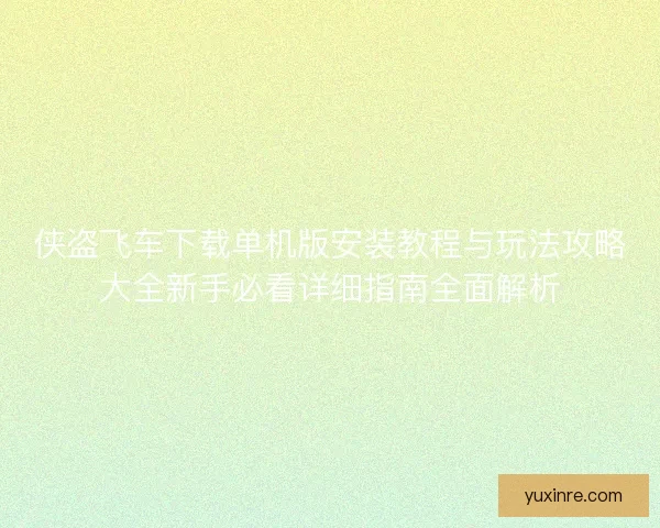 侠盗飞车下载单机版安装教程与玩法攻略大全新手必看详细指南全面解析 侠盗飞车下载单机版安装教程与玩法攻略大全新手必看详细指南全面解析