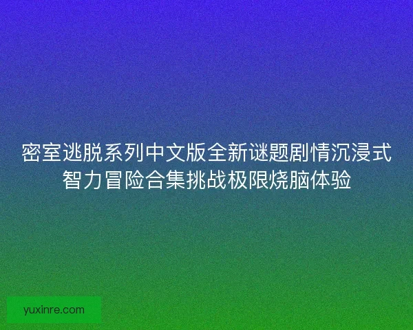密室逃脱系列中文版全新谜题剧情沉浸式智力冒险合集挑战极限烧脑体验 密室逃脱系列中文版全新谜题剧情沉浸式智力冒险合集挑战极限烧脑体验