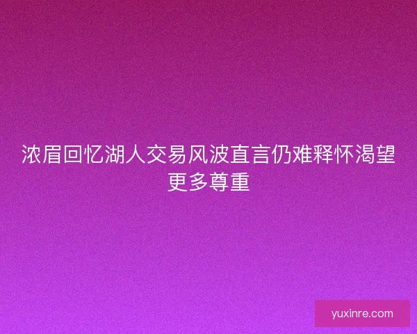 浓眉回忆湖人交易风波直言仍难释怀渴望更多尊重