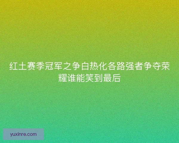 红土赛季冠军之争白热化各路强者争夺荣耀谁能笑到最后