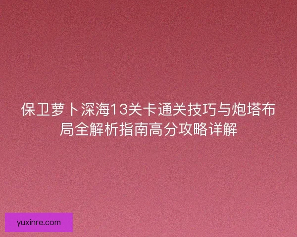 保卫萝卜深海13关卡通关技巧与炮塔布局全解析指南高分攻略详解