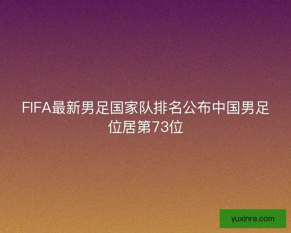 FIFA最新男足国家队排名公布中国男足位居第73位