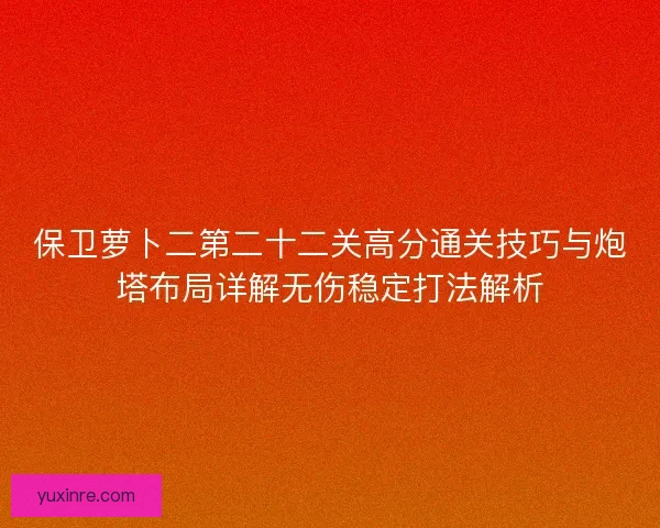保卫萝卜二第二十二关高分通关技巧与炮塔布局详解无伤稳定打法解析