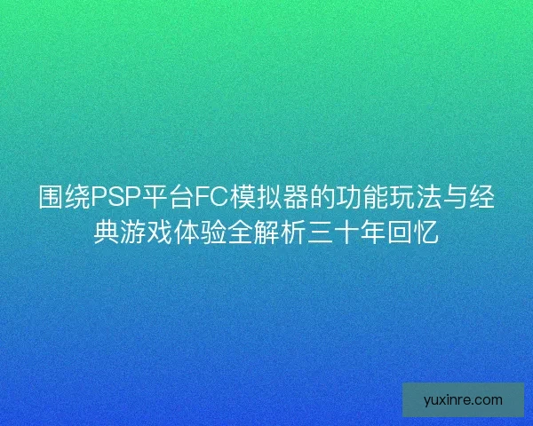 围绕PSP平台FC模拟器的功能玩法与经典游戏体验全解析三十年回忆