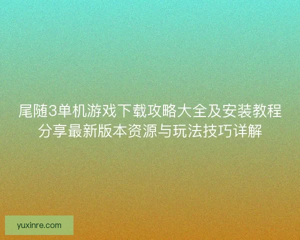 尾随3单机游戏下载攻略大全及安装教程分享最新版本资源与玩法技巧详解