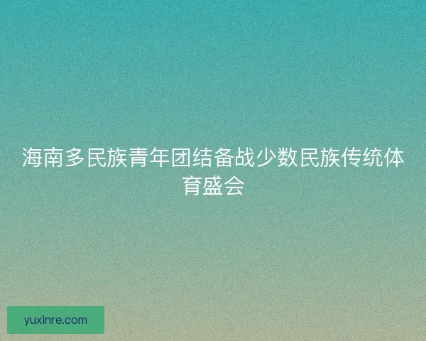 海南多民族青年团结备战少数民族传统体育盛会
