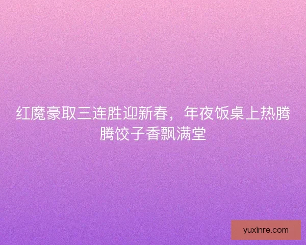 红魔豪取三连胜迎新春，年夜饭桌上热腾腾饺子香飘满堂