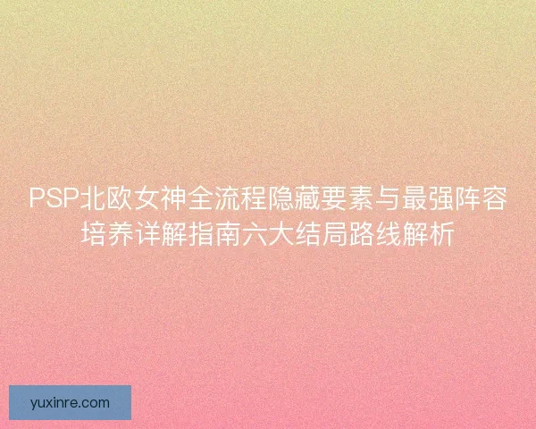 PSP北欧女神全流程隐藏要素与最强阵容培养详解指南六大结局路线解析