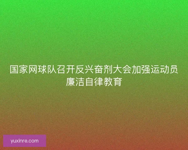 国家网球队召开反兴奋剂大会加强运动员廉洁自律教育
