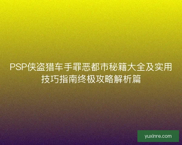 PSP侠盗猎车手罪恶都市秘籍大全及实用技巧指南终极攻略解析篇
