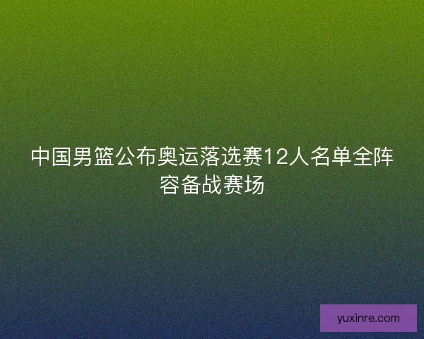 中国男篮公布奥运落选赛12人名单全阵容备战赛场